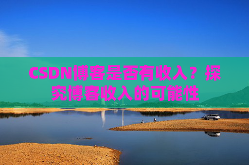 CSDN博客是否有收入?探究博客收入的可能性